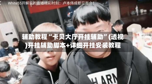 辅助教程“卡贝大厅开挂辅助”(透视)开挂辅助脚本+详细开挂安装教程