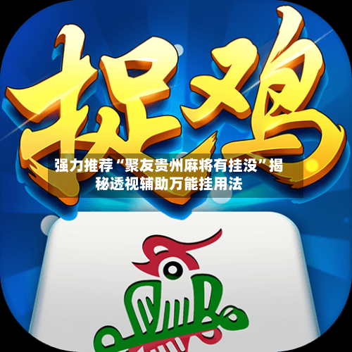 强力推荐“聚友贵州麻将有挂没	”揭秘透视辅助万能挂用法-第2张图片
