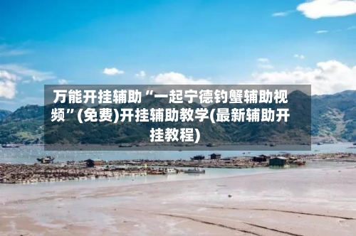 万能开挂辅助“一起宁德钓蟹辅助视频”(免费)开挂辅助教学(最新辅助开挂教程)