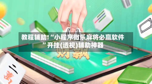 教程辅助!“小程序微乐麻将必赢软件”开挂(透视)辅助神器