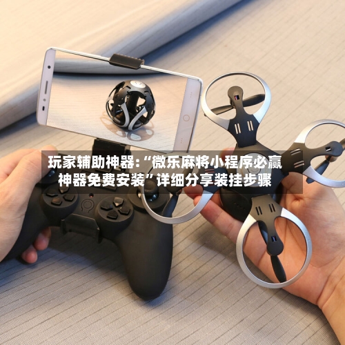 玩家辅助神器:“微乐麻将小程序必赢神器免费安装”详细分享装挂步骤-第3张图片