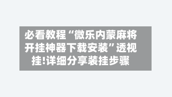 必看教程“微乐内蒙麻将开挂神器下载安装”透视挂!详细分享装挂步骤-第2张图片