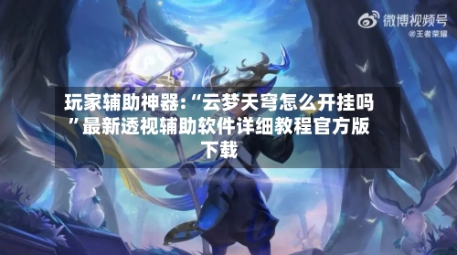 玩家辅助神器:“云梦天穹怎么开挂吗”最新透视辅助软件详细教程官方版下载