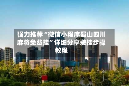 强力推荐“微信小程序蜀山四川麻将免费挂”详细分享装挂步骤教程-第3张图片