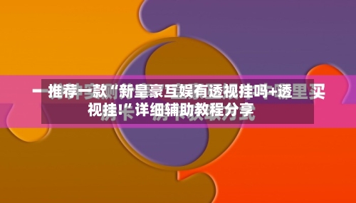 推荐一款“新皇豪互娱有透视挂吗+透视挂!”详细辅助教程分享