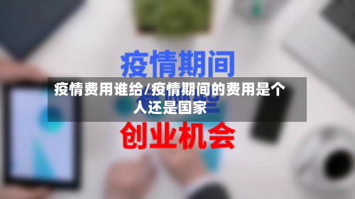 疫情费用谁给/疫情期间的费用是个人还是国家
