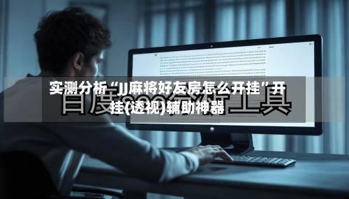 实测分析“JJ麻将好友房怎么开挂”开挂(透视)辅助神器-第3张图片