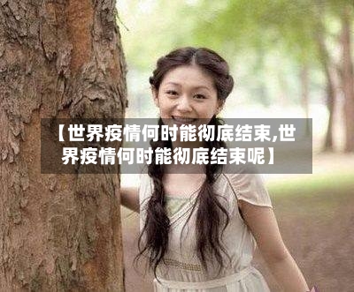 【世界疫情何时能彻底结束,世界疫情何时能彻底结束呢】