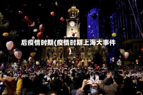 后疫情时期(疫情时期上海大事件)