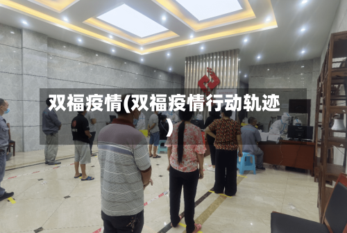 双福疫情(双福疫情行动轨迹)-第2张图片