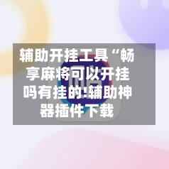 辅助开挂工具“畅享麻将可以开挂吗有挂的!辅助神器插件下载