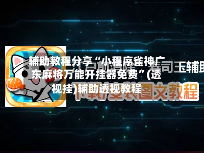 辅助教程分享“小程序雀神广东麻将万能开挂器免费”(透视挂)辅助透视教程
