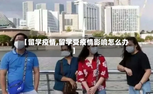 【留学疫情,留学受疫情影响怎么办】