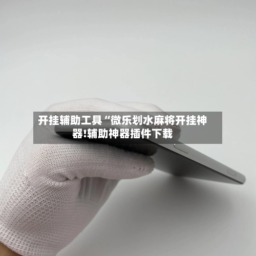 开挂辅助工具“微乐划水麻将开挂神器!辅助神器插件下载