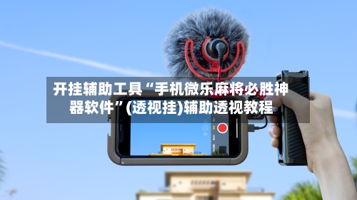 开挂辅助工具“手机微乐麻将必胜神器软件”(透视挂)辅助透视教程-第3张图片