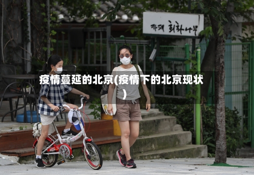 疫情蔓延的北京(疫情下的北京现状)-第2张图片