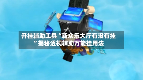 开挂辅助工具“新众乐大厅有没有挂”揭秘透视辅助万能挂用法