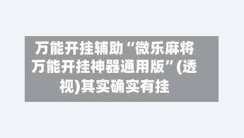 万能开挂辅助“微乐麻将万能开挂神器通用版”(透视)其实确实有挂-第3张图片