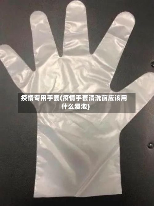疫情专用手套(疫情手套清洗前应该用什么浸泡)