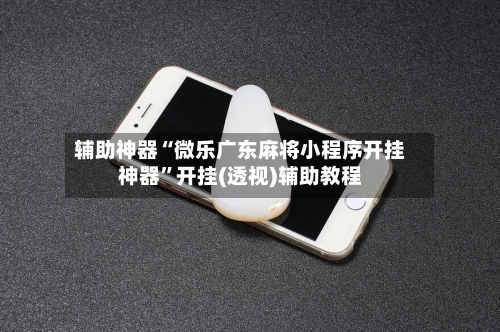 辅助神器“微乐广东麻将小程序开挂神器	”开挂(透视)辅助教程-第2张图片