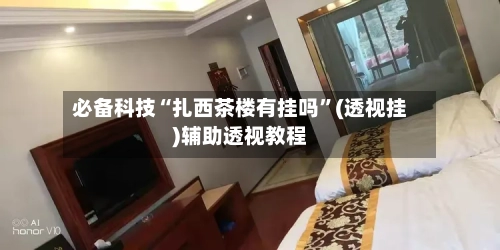 必备科技“扎西茶楼有挂吗	”(透视挂)辅助透视教程-第2张图片