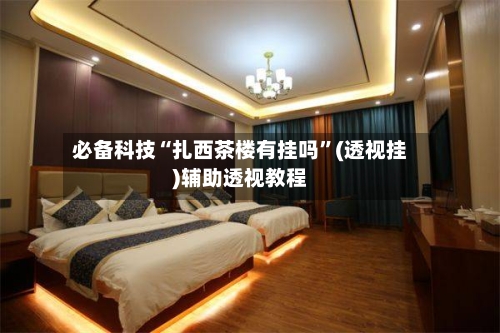 必备科技“扎西茶楼有挂吗”(透视挂)辅助透视教程