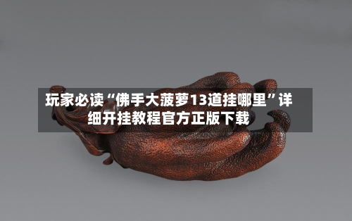 玩家必读“佛手大菠萝13道挂哪里”详细开挂教程官方正版下载-第3张图片