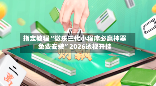 指定教程“微乐三代小程序必赢神器免费安装”2026透视开挂