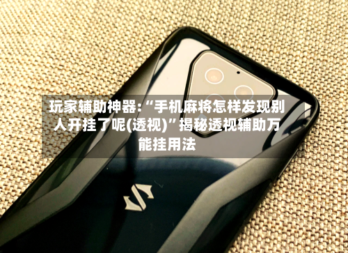 玩家辅助神器:“手机麻将怎样发现别人开挂了呢(透视)”揭秘透视辅助万能挂用法