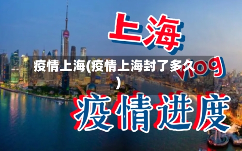 疫情上海(疫情上海封了多久)