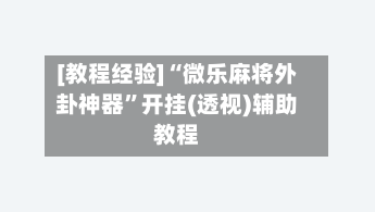 [教程经验]“微乐麻将外卦神器	”开挂(透视)辅助教程-第2张图片