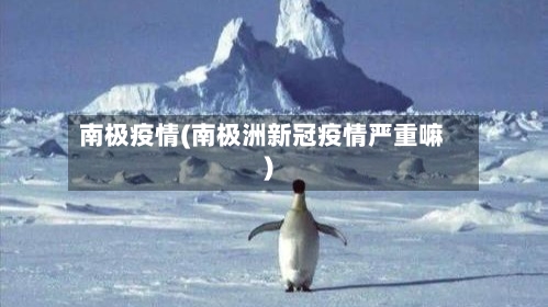南极疫情(南极洲新冠疫情严重嘛)