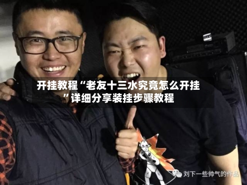 开挂教程“老友十三水究竟怎么开挂”详细分享装挂步骤教程