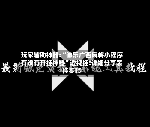 玩家辅助神器:“微乐广西麻将小程序有没有开挂神器”透视挂!详细分享装挂步骤