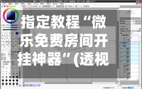 指定教程“微乐免费房间开挂神器”(透视挂)辅助透视教程-第2张图片