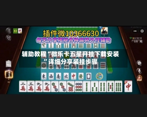 辅助教程“微乐卡五星开挂下载安装”详细分享装挂步骤