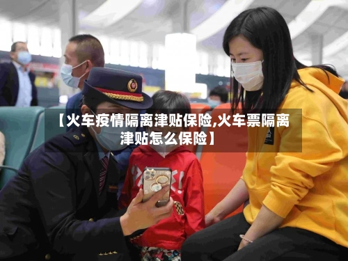 【火车疫情隔离津贴保险,火车票隔离津贴怎么保险】