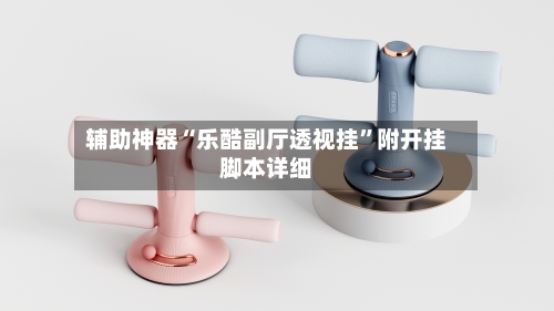 辅助神器“乐酷副厅透视挂”附开挂脚本详细