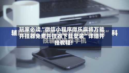 玩家必读“微信小程序微乐麻将万能开挂器免费开挂器下载安装”详细开挂教程!-第3张图片