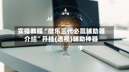 实操教程“微乐三代必赢辅助器介绍”开挂(透视)辅助神器-第2张图片