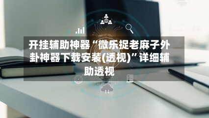 开挂辅助神器“微乐捉老麻子外卦神器下载安装(透视)”详细辅助透视-第2张图片