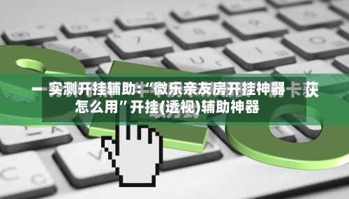 实测开挂辅助:“微乐亲友房开挂神器怎么用”开挂(透视)辅助神器