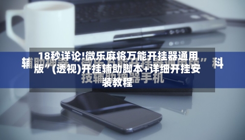 18秒详论!微乐麻将万能开挂器通用版”(透视)开挂辅助脚本+详细开挂安装教程