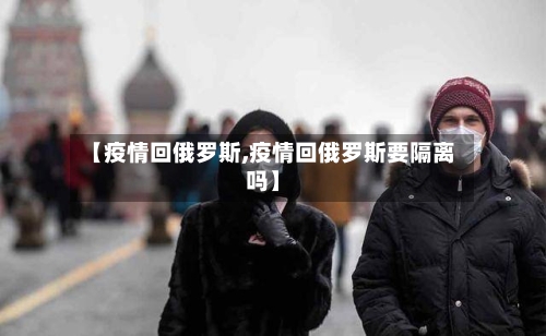 【疫情回俄罗斯,疫情回俄罗斯要隔离吗】