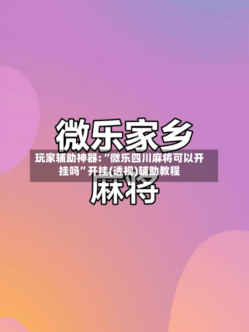 玩家辅助神器:“微乐四川麻将可以开挂吗”开挂(透视)辅助教程