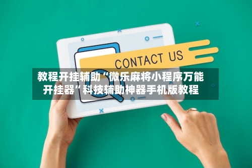 教程开挂辅助“微乐麻将小程序万能开挂器”科技辅助神器手机版教程