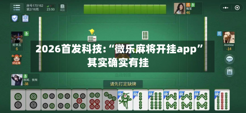 2026首发科技:“微乐麻将开挂app”其实确实有挂