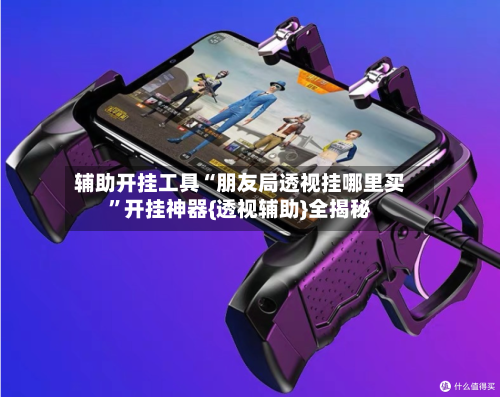 辅助开挂工具“朋友局透视挂哪里买”开挂神器{透视辅助}全揭秘