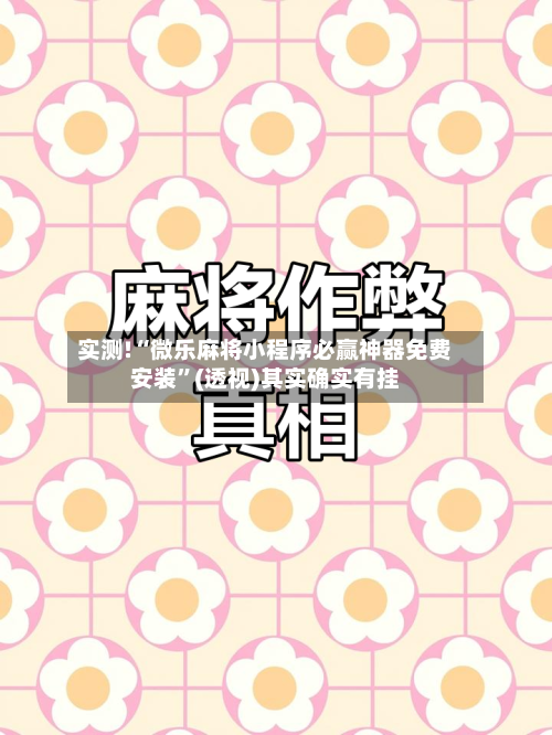 实测!“微乐麻将小程序必赢神器免费安装”(透视)其实确实有挂-第2张图片