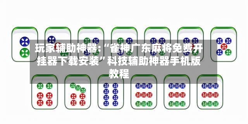 玩家辅助神器:“雀神广东麻将免费开挂器下载安装”科技辅助神器手机版教程